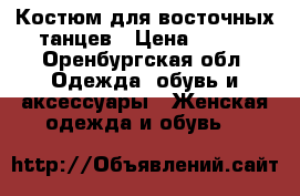 Костюм для восточных танцев › Цена ­ 800 - Оренбургская обл. Одежда, обувь и аксессуары » Женская одежда и обувь   